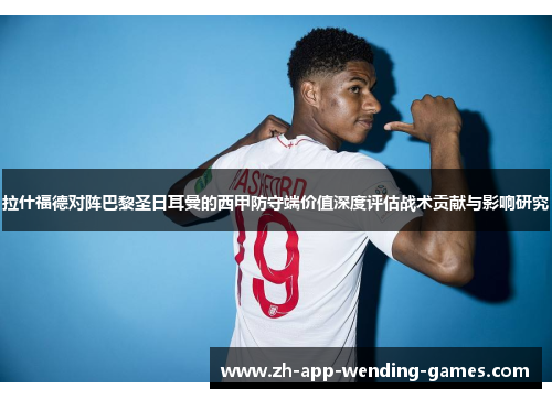 拉什福德对阵巴黎圣日耳曼的西甲防守端价值深度评估战术贡献与影响研究 拉什福德对阵巴黎圣日耳曼的西甲防守端价值深度评估战术贡献与影响研究