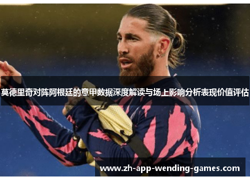 莫德里奇对阵阿根廷的意甲数据深度解读与场上影响分析表现价值评估 莫德里奇对阵阿根廷的意甲数据深度解读与场上影响分析表现价值评估