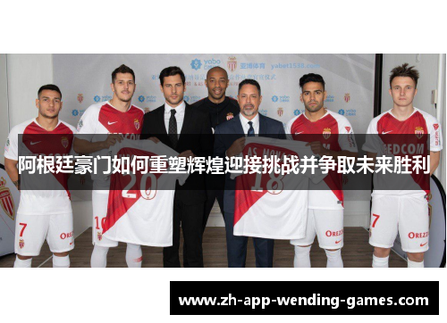阿根廷豪门如何重塑辉煌迎接挑战并争取未来胜利