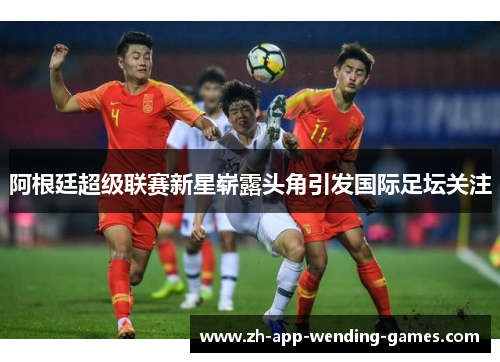 阿根廷超级联赛新星崭露头角引发国际足坛关注