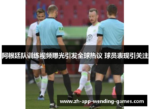 阿根廷队训练视频曝光引发全球热议 球员表现引关注