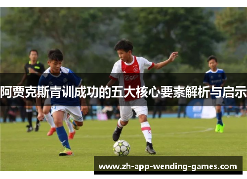 阿贾克斯青训成功的五大核心要素解析与启示 阿贾克斯青训成功的五大核心要素解析与启示