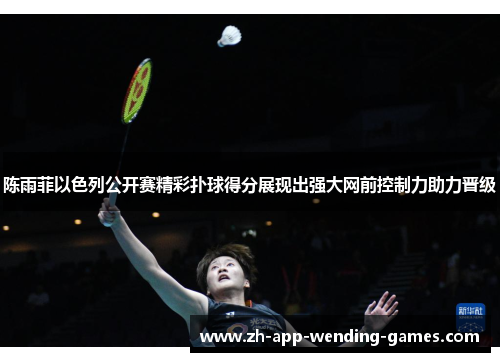 陈雨菲以色列公开赛精彩扑球得分展现出强大网前控制力助力晋级