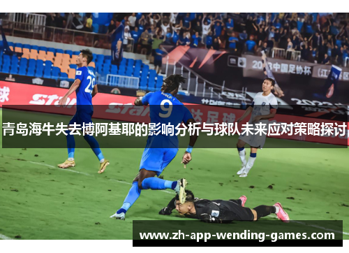 青岛海牛失去博阿基耶的影响分析与球队未来应对策略探讨