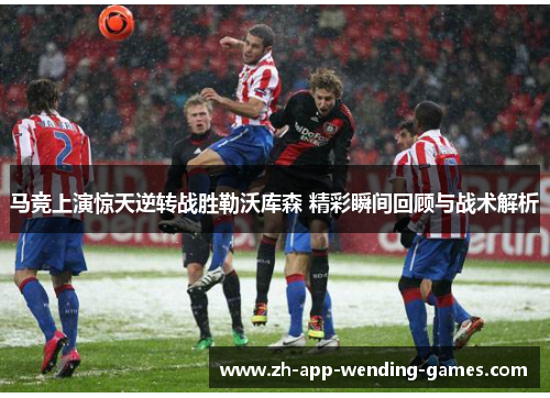 马竞上演惊天逆转战胜勒沃库森 精彩瞬间回顾与战术解析 马竞上演惊天逆转战胜勒沃库森 精彩瞬间回顾与战术解析