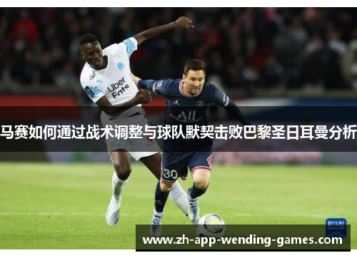 马赛如何通过战术调整与球队默契击败巴黎圣日耳曼分析 马赛如何通过战术调整与球队默契击败巴黎圣日耳曼分析