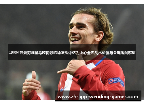 以格列兹曼对阵皇马欧协联临场发挥评估为中心全面战术价值与关键瞬间解析