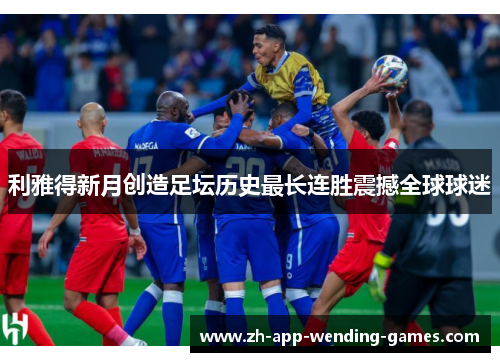 利雅得新月创造足坛历史最长连胜震撼全球球迷 利雅得新月创造足坛历史最长连胜震撼全球球迷