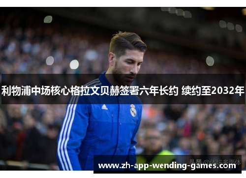 利物浦中场核心格拉文贝赫签署六年长约 续约至2032年