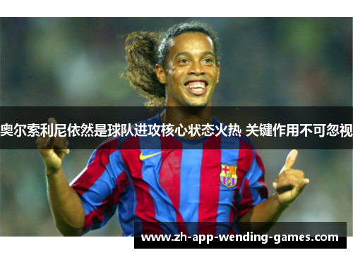 奥尔索利尼依然是球队进攻核心状态火热 关键作用不可忽视