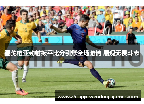 塞戈维亚劲射扳平比分引爆全场激情 展现无畏斗志